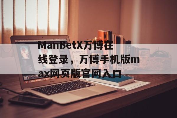 ManBetX万博在线登录，万博手机版max网页版官网入口