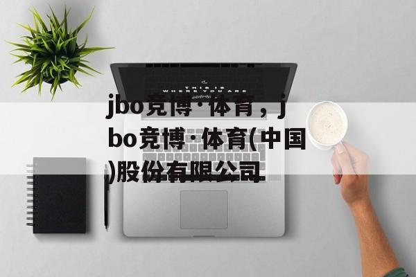 jbo竞博·体育，jbo竞博·体育(中国)股份有限公司