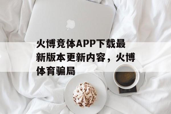 火博竞体APP下载最新版本更新内容，火博体育骗局