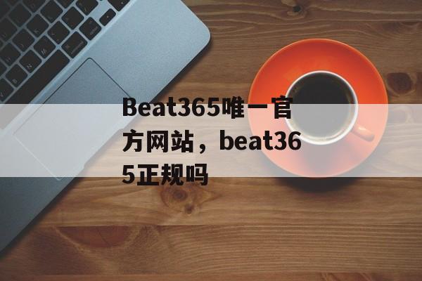 Beat365唯一官方网站，beat365正规吗