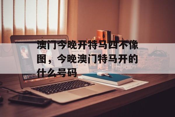 澳门今晚开特马四不像图，今晚澳门特马开的什么号码