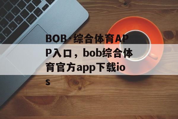 BOB·综合体育APP入口，bob综合体育官方app下载ios