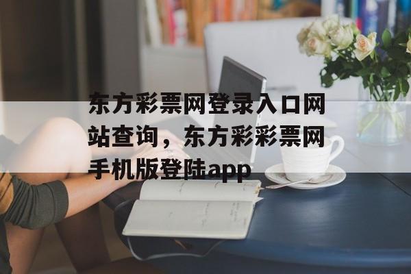 东方彩票网登录入口网站查询，东方彩彩票网手机版登陆app