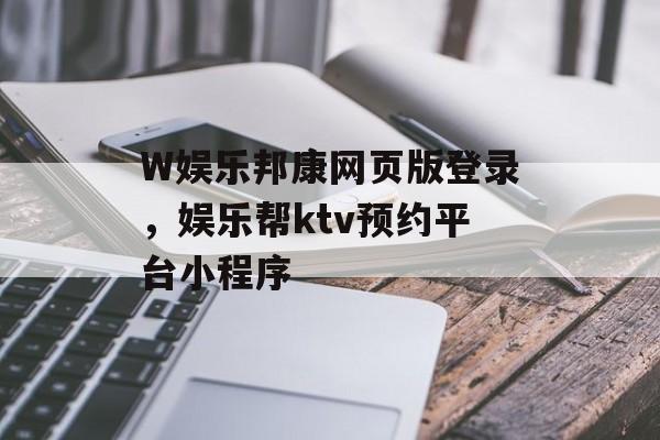 W娱乐邦康网页版登录，娱乐帮ktv预约平台小程序