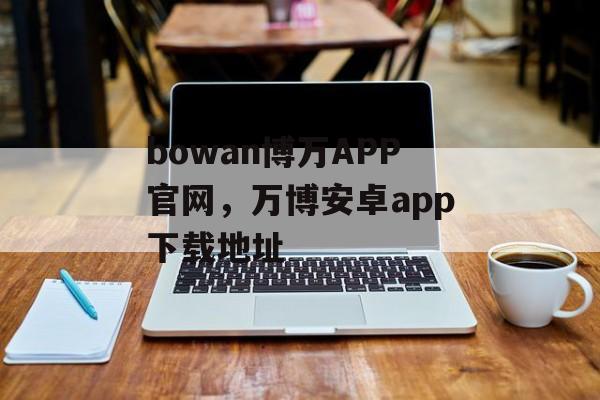 bowan博万APP官网，万博安卓app下载地址