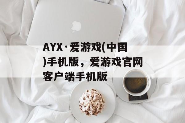 AYX·爱游戏(中国)手机版，爱游戏官网客户端手机版