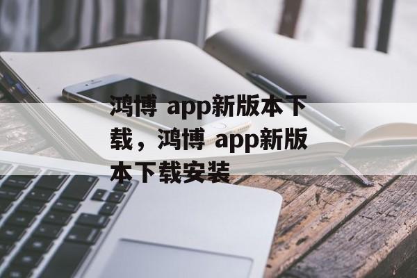 鸿博 app新版本下载，鸿博 app新版本下载安装