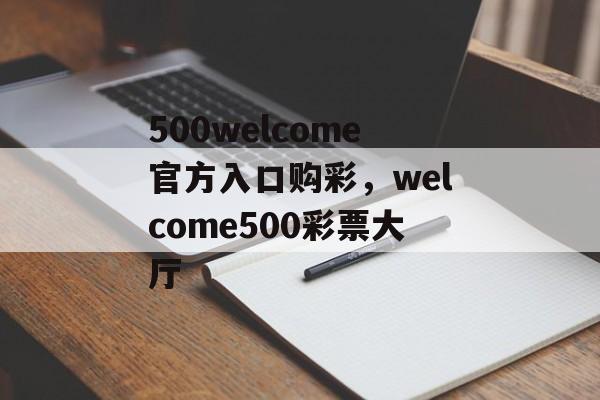 500welcome官方入口购彩，welcome500彩票大厅