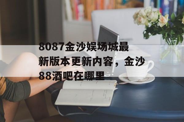 8087金沙娱场城最新版本更新内容，金沙88酒吧在哪里