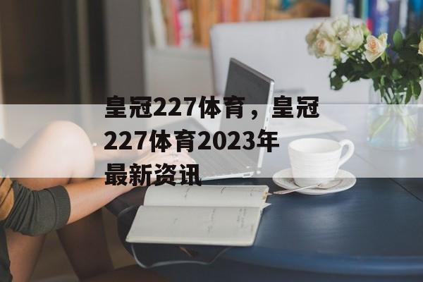 皇冠227体育，皇冠227体育2023年最新资讯