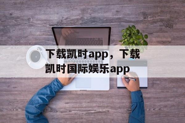 下载凯时app，下载凯时国际娱乐app