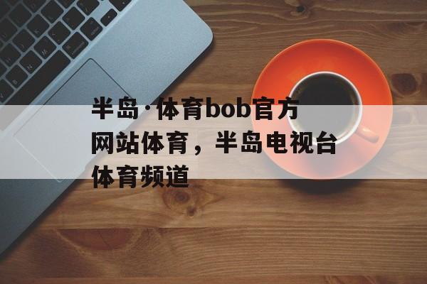 半岛·体育bob官方网站体育，半岛电视台体育频道