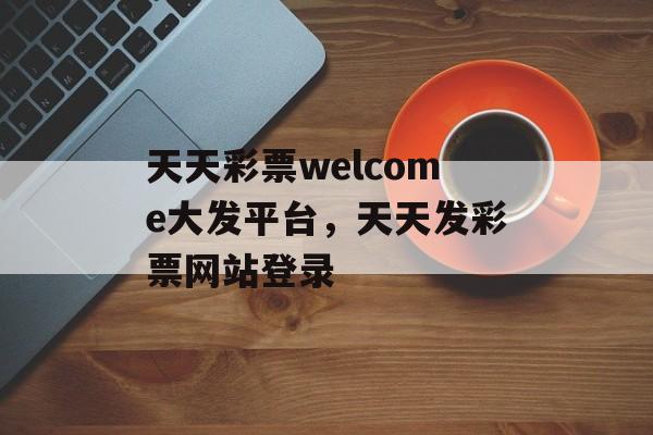 天天彩票welcome大发平台，天天发彩票网站登录